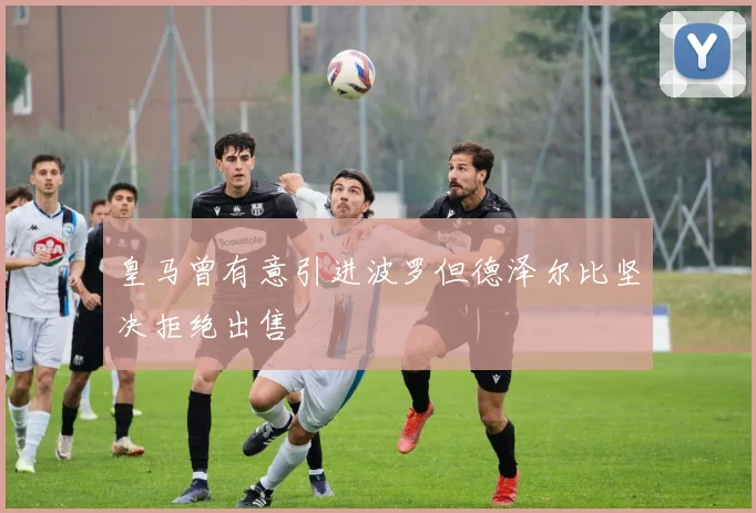 皇马曾有意引进波罗但德泽尔比坚决拒绝出售