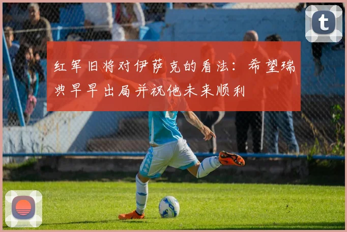 红军旧将对伊萨克的看法：希望瑞典早早出局并祝他未来顺利