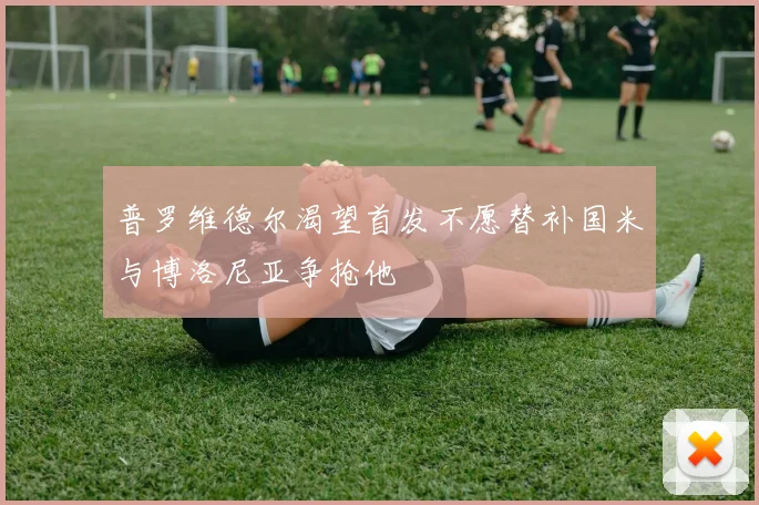普罗维德尔渴望首发不愿替补国米与博洛尼亚争抢他