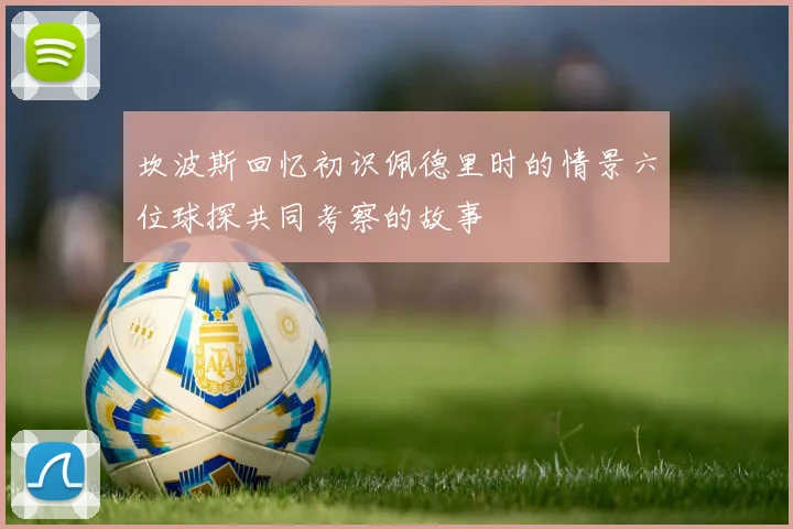 坎波斯回忆初识佩德里时的情景六位球探共同考察的故事