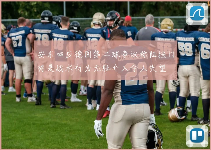安东回应德国第二球争议称阻挡门将是战术行为无耻介入令人失望