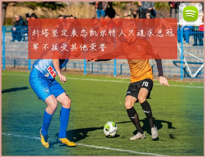 科塔坚定表态凯尔特人只追求总冠军不接受其他荣誉