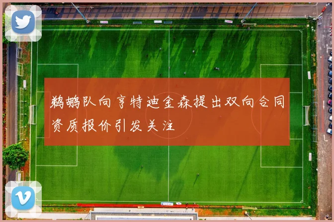 鹈鹕队向亨特迪金森提出双向合同资质报价引发关注