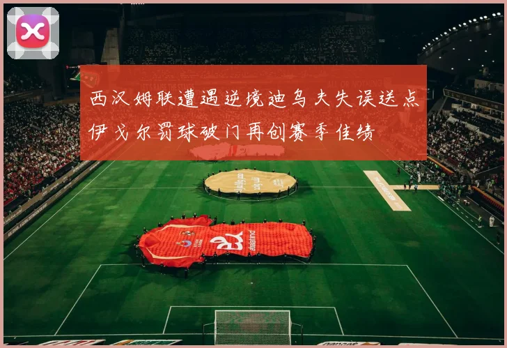 西汉姆联遭遇逆境迪乌夫失误送点伊戈尔罚球破门再创赛季佳绩