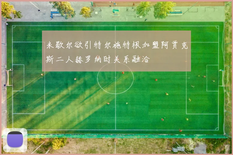 米歇尔欲引特尔施特根加盟阿贾克斯二人赫罗纳时关系融洽