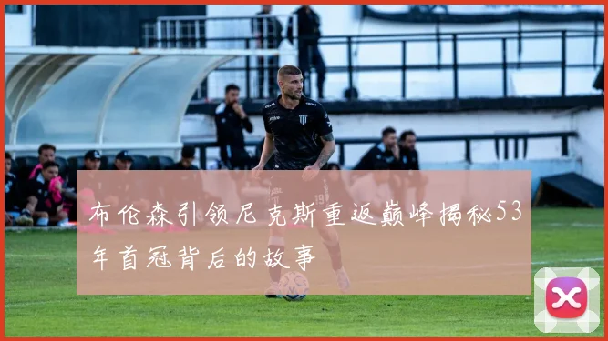 布伦森引领尼克斯重返巅峰揭秘53年首冠背后的故事