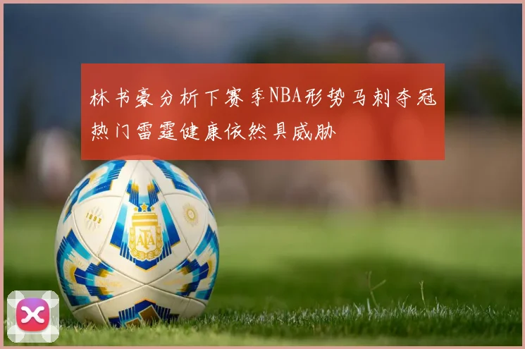 林书豪分析下赛季NBA形势马刺夺冠热门雷霆健康依然具威胁