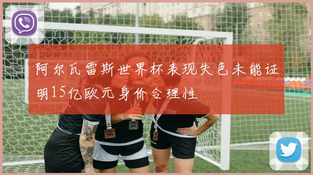 阿尔瓦雷斯世界杯表现失色未能证明15亿欧元身价合理性