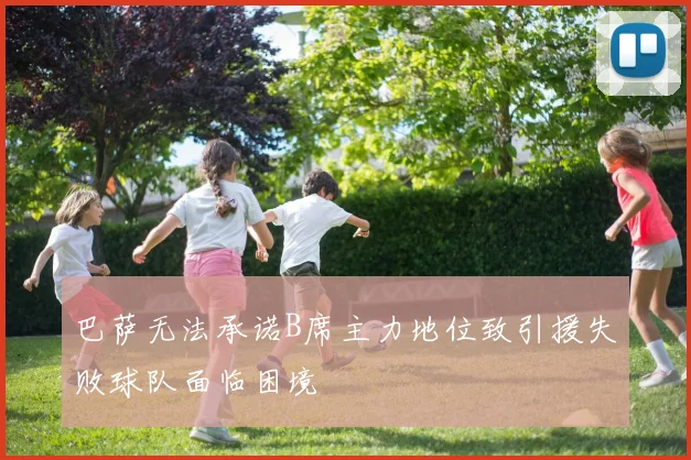 巴萨无法承诺B席主力地位致引援失败球队面临困境