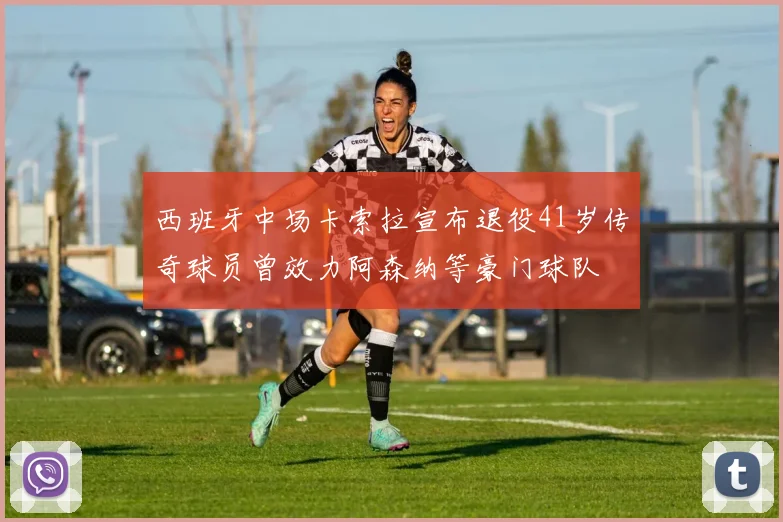 西班牙中场卡索拉宣布退役41岁传奇球员曾效力阿森纳等豪门球队